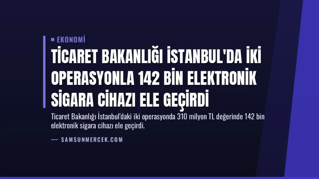 Ticaret Bakanlığı İstanbul'da İki Operasyonla 142 Bin Elektronik Sigara Cihazı Ele Geçirdi