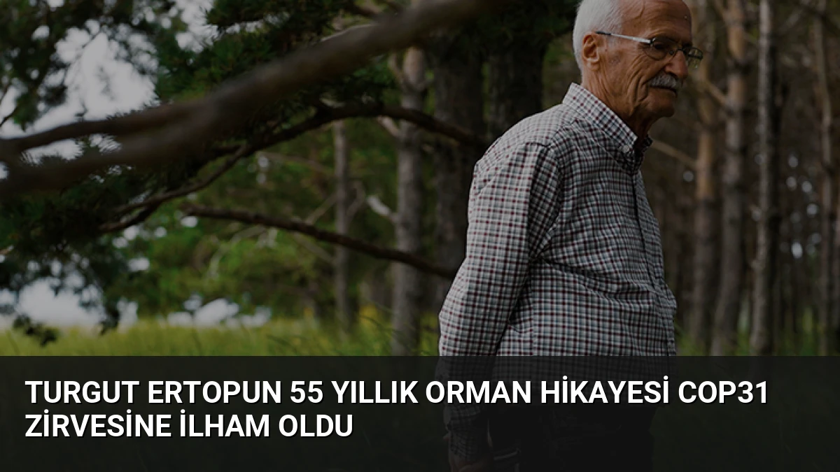 Turgut Ertopun 55 Yıllık Orman Hikayesi COP31 Zirvesine İlham Oldu