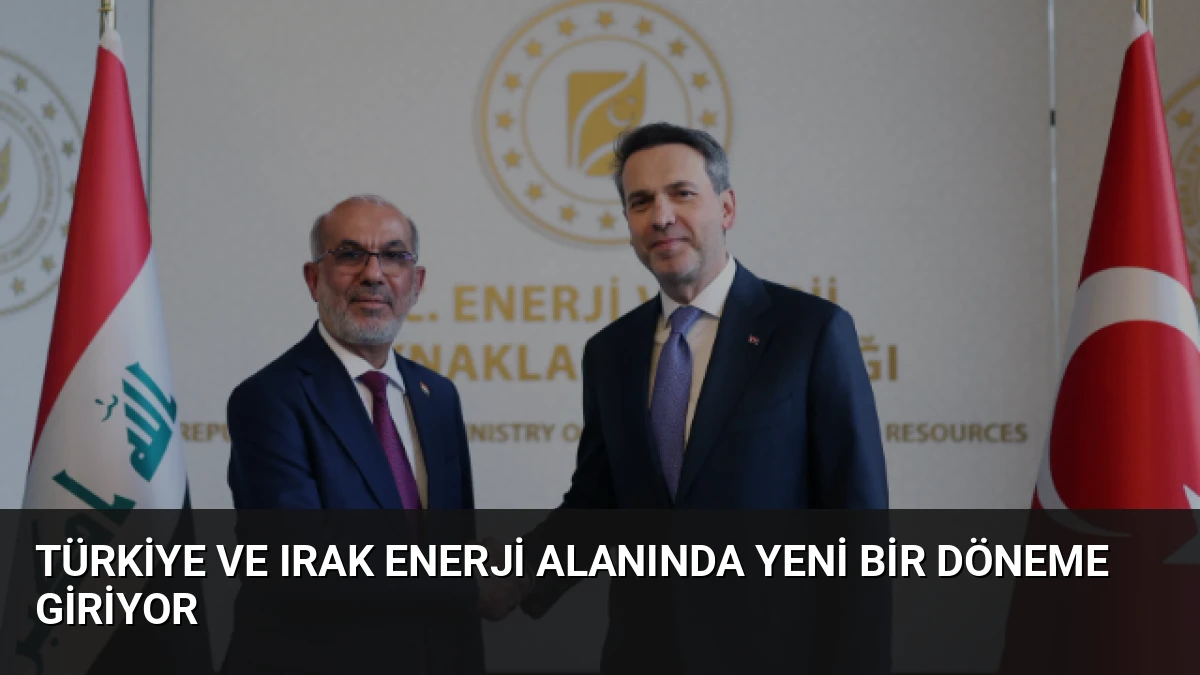 Türkiye ve Irak Enerji Alanında Yeni Bir Döneme Giriyor