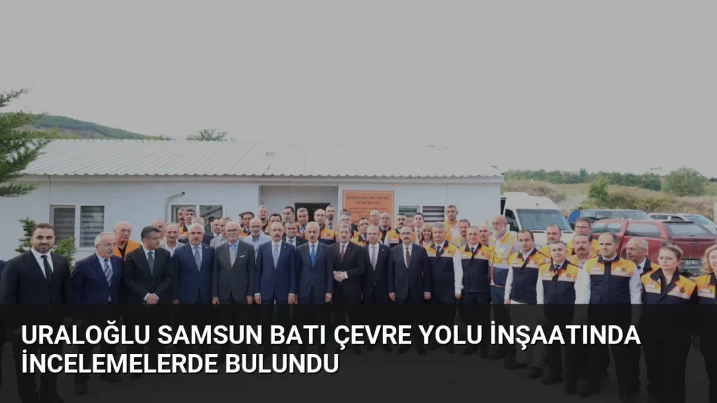 Uraloğlu Samsun Batı Çevre Yolu İnşaatında İncelemelerde Bulundu